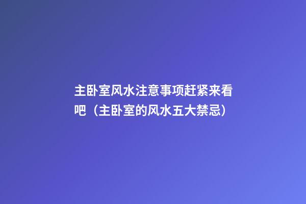 主卧室风水注意事项赶紧来看吧（主卧室的风水五大禁忌）
