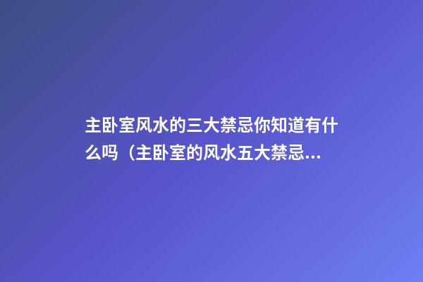 主卧室风水的三大禁忌你知道有什么吗（主卧室的风水五大禁忌）