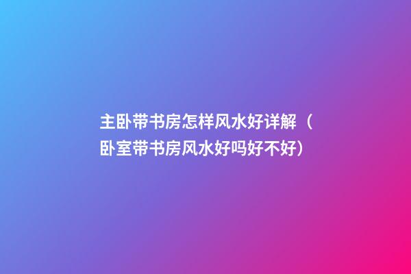 主卧带书房怎样风水好详解（卧室带书房风水好吗好不好）