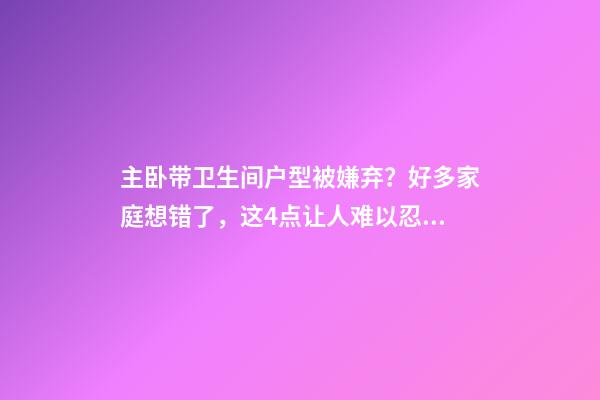主卧带卫生间户型被嫌弃？好多家庭想错了，这4点让人难以忍受