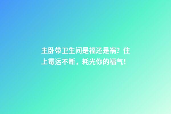 主卧带卫生间是福还是祸？住上霉运不断，耗光你的福气！