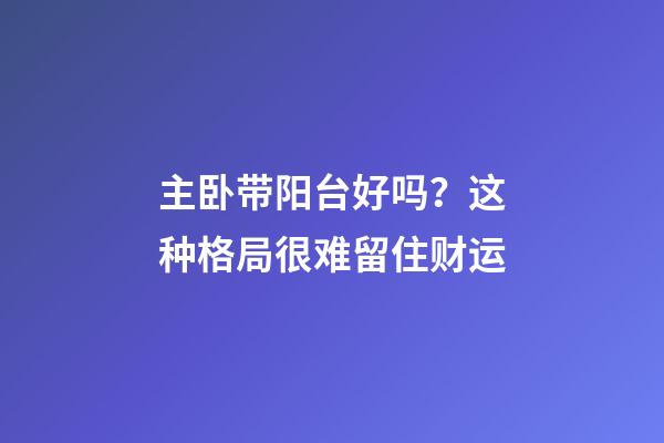 主卧带阳台好吗？这种格局很难留住财运