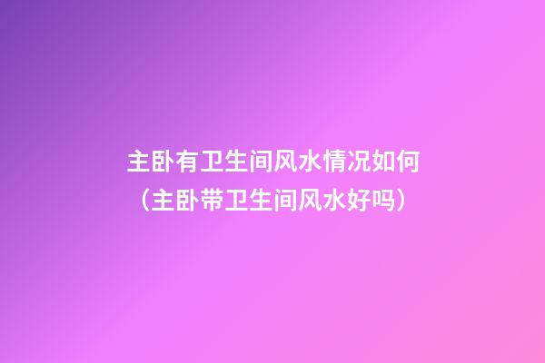 主卧有卫生间风水情况如何（主卧带卫生间风水好吗）