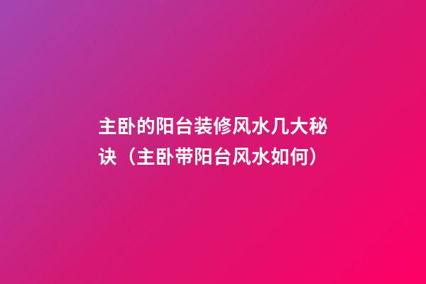 主卧的阳台装修风水几大秘诀（主卧带阳台风水如何）