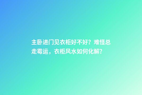 主卧进门见衣柜好不好？难怪总走霉运，衣柜风水如何化解？