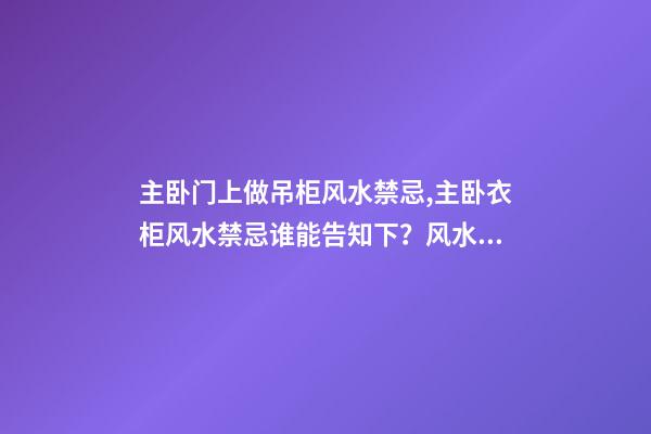 主卧门上做吊柜风水禁忌,主卧衣柜风水禁忌谁能告知下？风水化解方法有哪些？