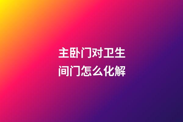 主卧门对卫生间门怎么化解