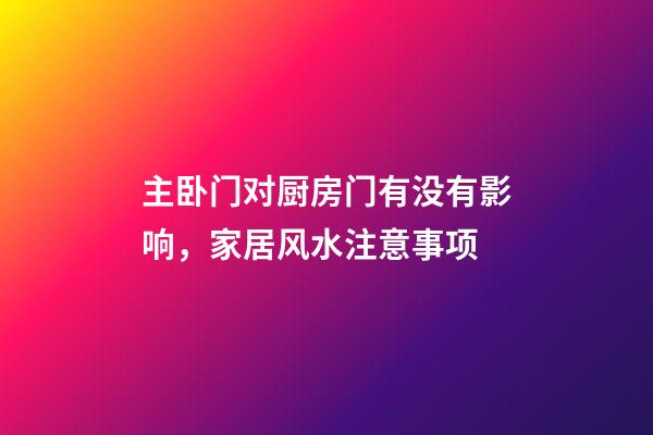 主卧门对厨房门有没有影响，家居风水注意事项