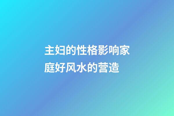 主妇的性格影响家庭好风水的营造