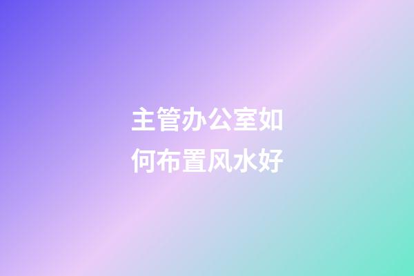 主管办公室如何布置风水好