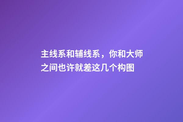主线系和辅线系，你和大师之间也许就差这几个构图-第1张-观点-玄机派