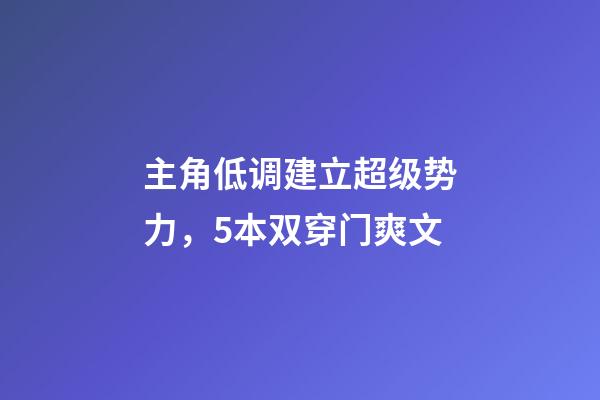 主角低调建立超级势力，5本双穿门爽文-第1张-观点-玄机派