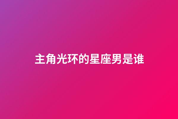 主角光环的星座男是谁-第1张-星座运势-玄机派