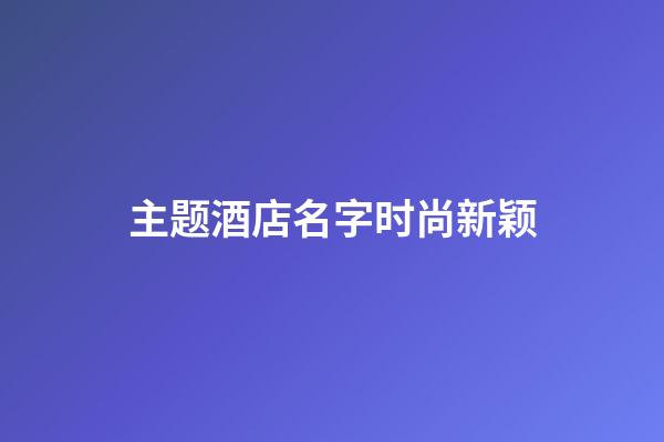 主题酒店名字时尚新颖