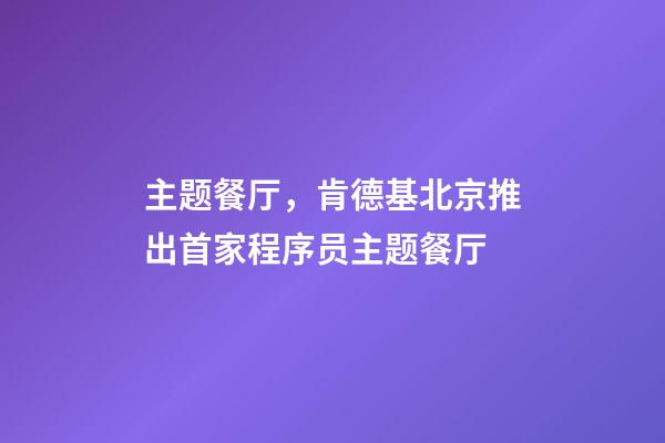 主题餐厅，肯德基北京推出首家程序员主题餐厅-第1张-观点-玄机派