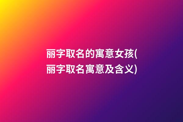 丽字取名的寓意女孩(丽字取名寓意及含义)