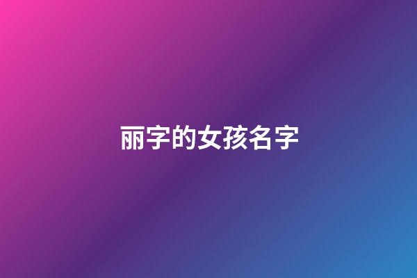 丽字的女孩名字(丽字女孩子名字)-第1张-女孩起名-玄机派