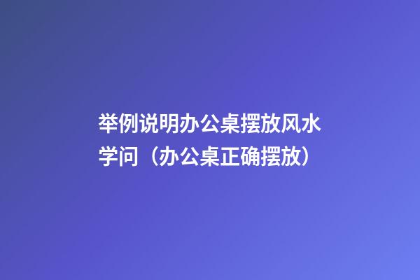举例说明办公桌摆放风水学问（办公桌正确摆放）