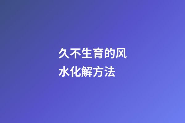 久不生育的风水化解方法