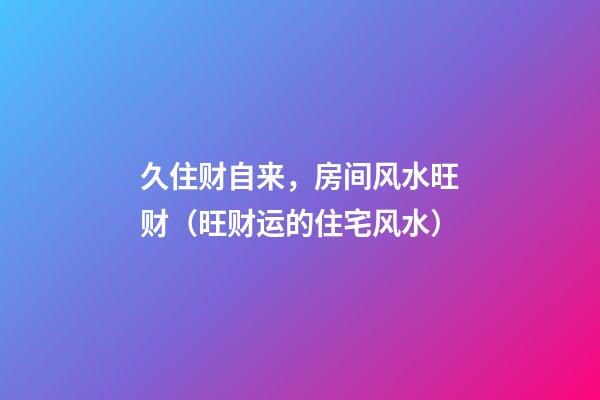 久住财自来，房间风水旺财（旺财运的住宅风水）