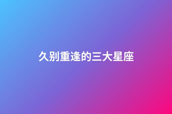 久别重逢的三大星座-第1张-星座运势-玄机派