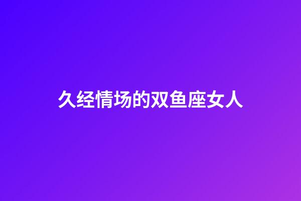 久经情场的双鱼座女人-第1张-星座运势-玄机派
