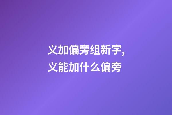 义加偏旁组新字,义能加什么偏旁