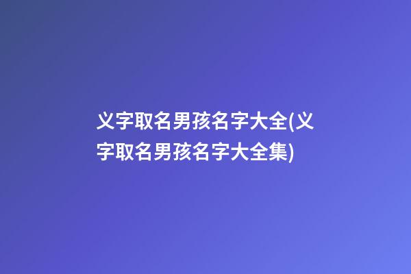 义字取名男孩名字大全(义字取名男孩名字大全集)