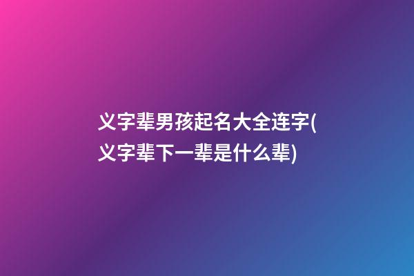 义字辈男孩起名大全连字(义字辈下一辈是什么辈)