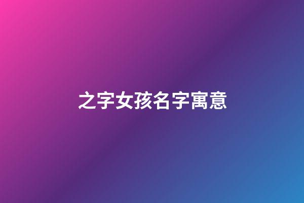 之字女孩名字寓意(好听稀少的女孩名字)-第1张-女孩起名-玄机派