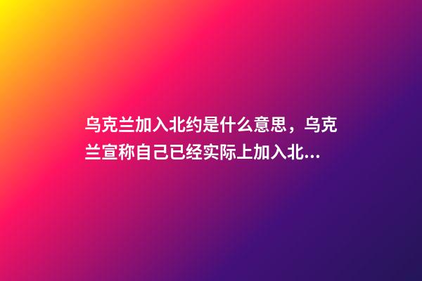 乌克兰加入北约是什么意思，乌克兰宣称自己已经实际上加入北约-第1张-观点-玄机派