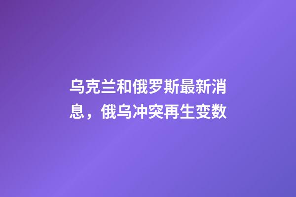 乌克兰和俄罗斯最新消息，俄乌冲突再生变数-第1张-观点-玄机派