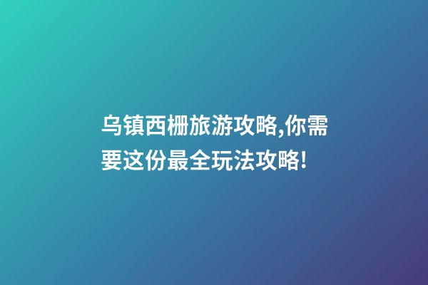 乌镇西栅旅游攻略,你需要这份最全玩法攻略!-第1张-观点-玄机派