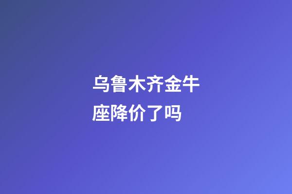乌鲁木齐金牛座降价了吗-第1张-星座运势-玄机派