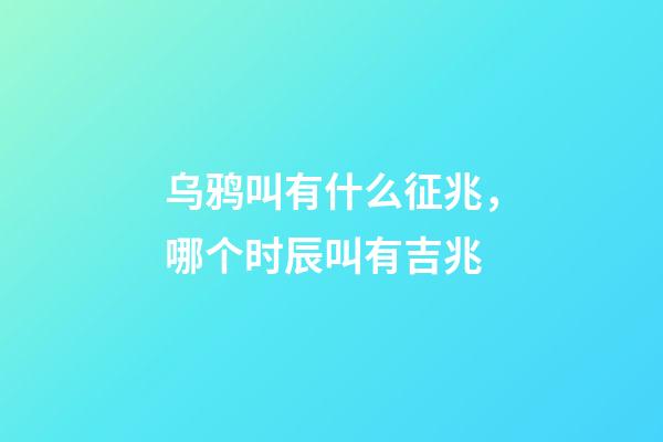 乌鸦叫有什么征兆，哪个时辰叫有吉兆