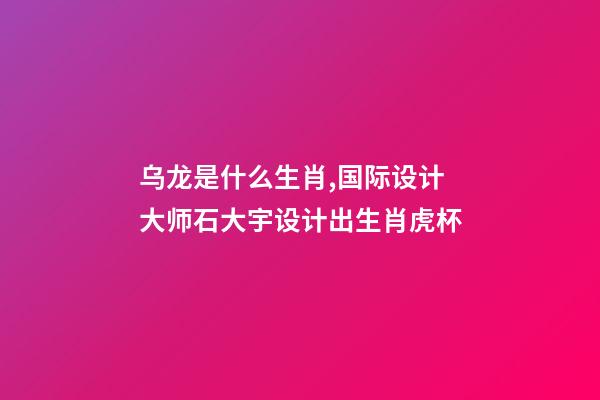 乌龙是什么生肖,国际设计大师石大宇设计出生肖虎杯-第1张-观点-玄机派