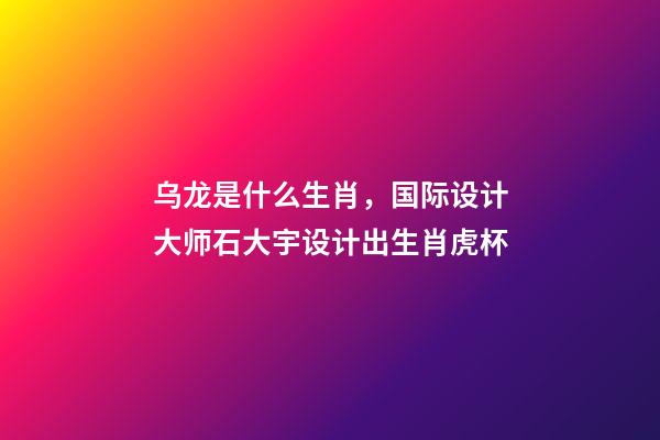 乌龙是什么生肖，国际设计大师石大宇设计出生肖虎杯-第1张-观点-玄机派