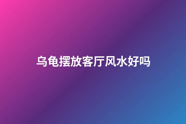 乌龟摆放客厅风水好吗