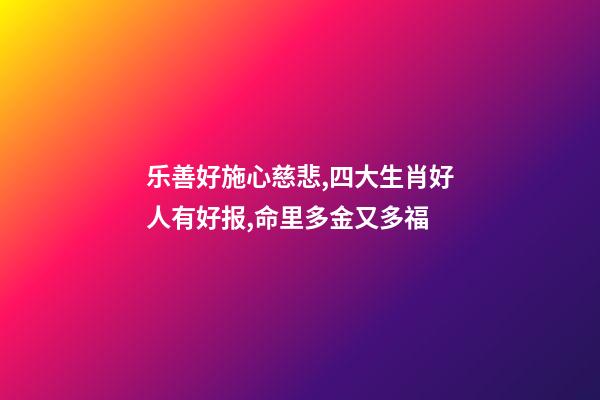 乐善好施心慈悲,四大生肖好人有好报,命里多金又多福-第1张-观点-玄机派