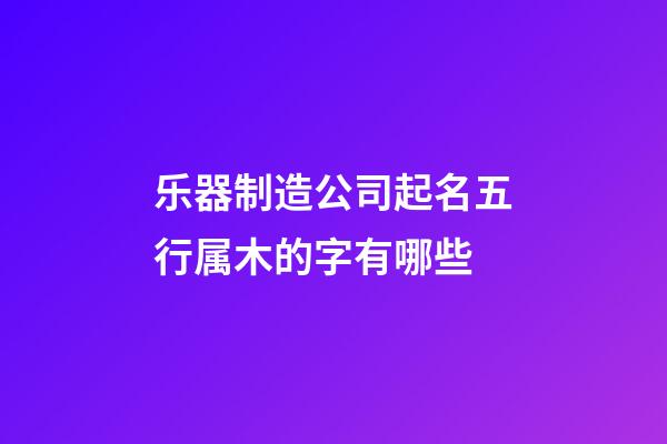 乐器制造公司起名五行属木的字有哪些-第1张-公司起名-玄机派