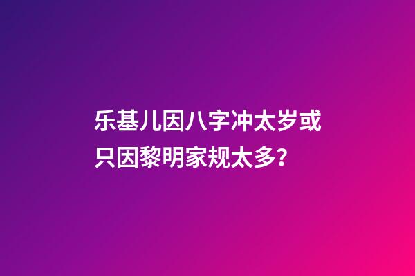 乐基儿因八字冲太岁或只因黎明家规太多？