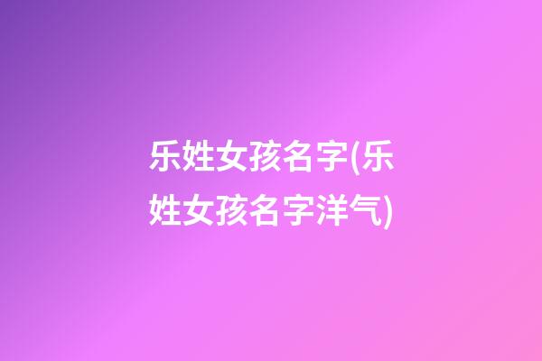 乐姓女孩名字(乐姓女孩名字洋气)