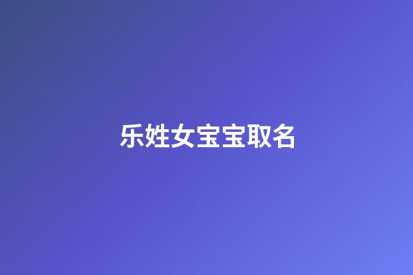 乐姓女宝宝取名(乐姓宝宝取名女)-第1张-女孩起名-玄机派
