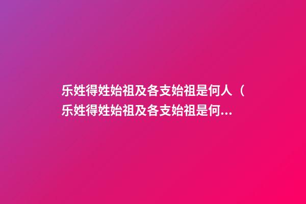 乐姓得姓始祖及各支始祖是何人（乐姓得姓始祖及各支始祖是何人物）