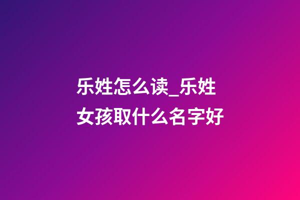 乐姓怎么读_乐姓女孩取什么名字好-第1张-公司起名-玄机派