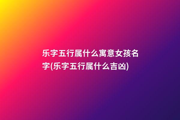 乐字五行属什么寓意女孩名字(乐字五行属什么吉凶)