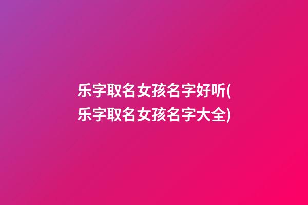 乐字取名女孩名字好听(乐字取名女孩名字大全)