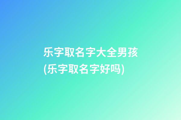 乐字取名字大全男孩(乐字取名字好吗)