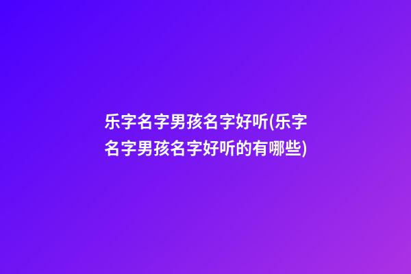 乐字名字男孩名字好听(乐字名字男孩名字好听的有哪些)