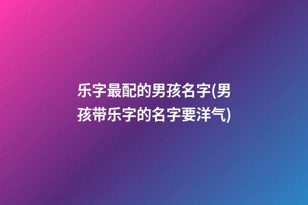 乐字最配的男孩名字(男孩带乐字的名字要洋气)